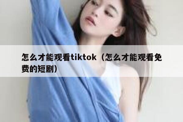怎么才能观看tiktok（怎么才能观看免费的短剧） 第1张