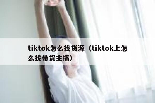 tiktok怎么找货源（tiktok上怎么找带货主播） 第1张