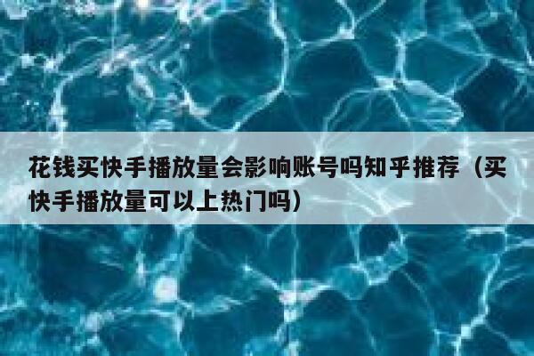 花钱买快手播放量会影响账号吗知乎推荐（买快手播放量可以上热门吗） 第1张