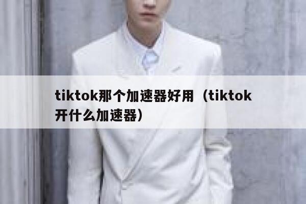 tiktok那个加速器好用(tiktok开什么加速器) 第1张 tiktok那个加速器好用(tiktok开什么加速器) 第1张