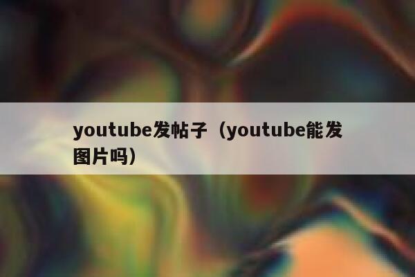 youtube发帖子(youtube能发图片吗) 第1张 youtube发帖子(youtube能发图片吗) 第1张