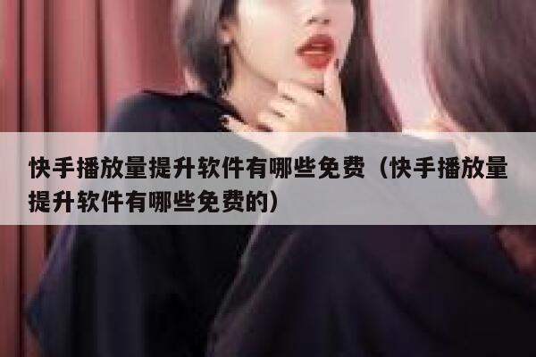 快手播放量提升软件有哪些免费（快手播放量提升软件有哪些免费的） 第1张