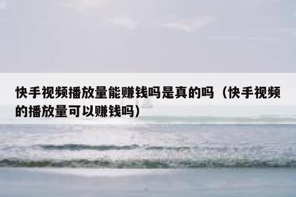 快手视频播放量能赚钱吗是真的吗（快手视频的播放量可以赚钱吗） 第1张