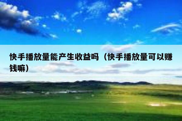 快手播放量能产生收益吗(快手播放量可以赚钱嘛) 第1张 快手播放量能产生收益吗(快手播放量可以赚钱嘛) 第1张
