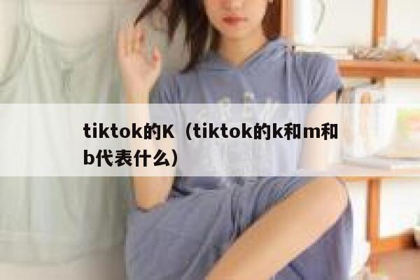 tiktok的K(tiktok的k和m和b代表什么) 第1张 tiktok的K(tiktok的k和m和b代表什么) 第1张