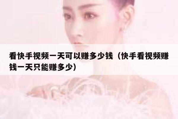 看快手视频一天可以赚多少钱(快手看视频赚钱一天只能赚多少) 第1张 看快手视频一天可以赚多少钱(快手看视频赚钱一天只能赚多少) 第1张
