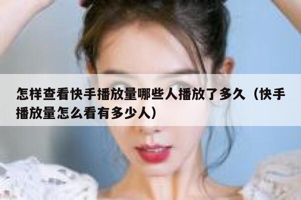 怎样查看快手播放量哪些人播放了多久（快手播放量怎么看有多少人） 第1张