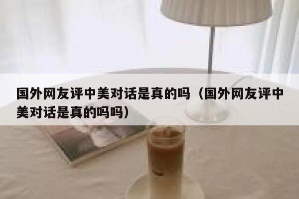 国外网友评中美对话是真的吗(国外网友评中美对话是真的吗吗) 第1张 国外网友评中美对话是真的吗(国外网友评中美对话是真的吗吗) 第1张