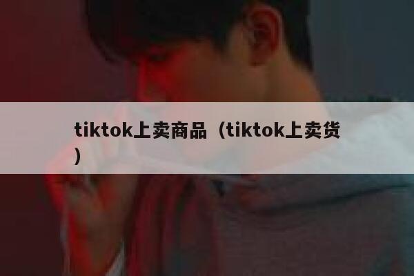 tiktok上卖商品（tiktok上卖货） 第1张