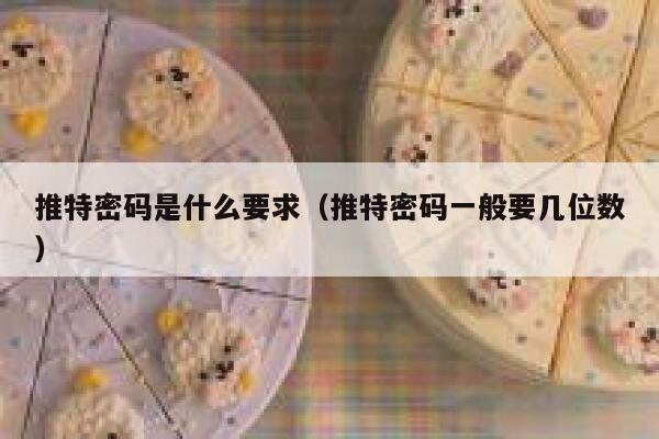 推特密码是什么要求(推特密码一般要几位数) 第1张 推特密码是什么要求(推特密码一般要几位数) 第1张