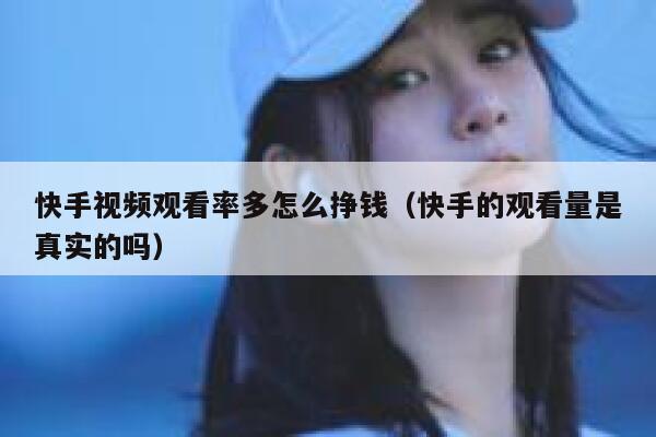 快手视频观看率多怎么挣钱(快手的观看量是真实的吗) 第1张 快手视频观看率多怎么挣钱(快手的观看量是真实的吗) 第1张