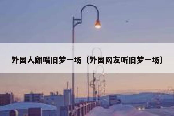 外国人翻唱旧梦一场（外国网友听旧梦一场） 第1张