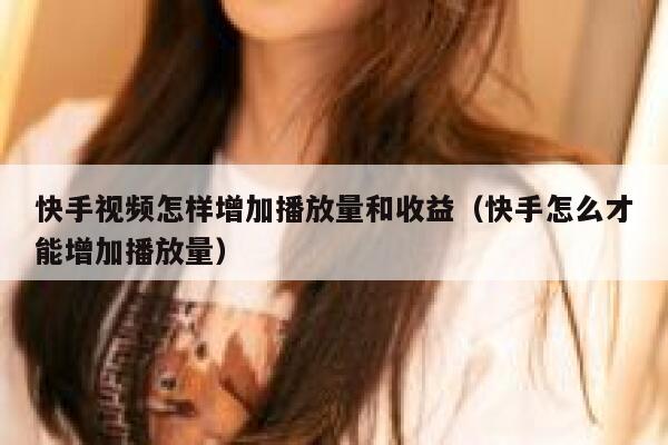 快手视频怎样增加播放量和收益(快手怎么才能增加播放量) 第1张 快手视频怎样增加播放量和收益(快手怎么才能增加播放量) 第1张