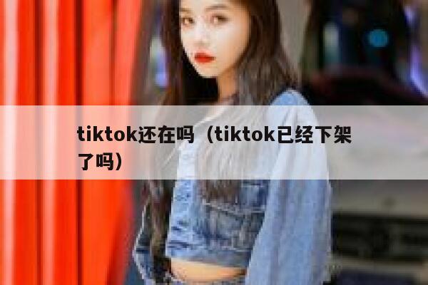 tiktok还在吗（tiktok已经下架了吗） 第1张