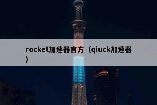 rocket加速器官方（qiuck加速器） 第1张