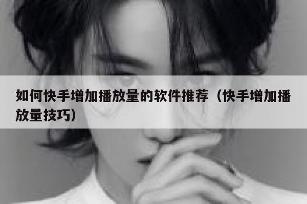 如何快手增加播放量的软件推荐(快手增加播放量技巧) 第1张 如何快手增加播放量的软件推荐(快手增加播放量技巧) 第1张