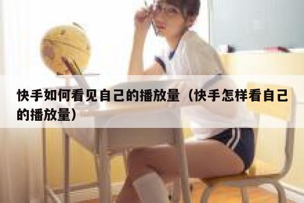 快手如何看见自己的播放量(快手怎样看自己的播放量) 第1张 快手如何看见自己的播放量(快手怎样看自己的播放量) 第1张