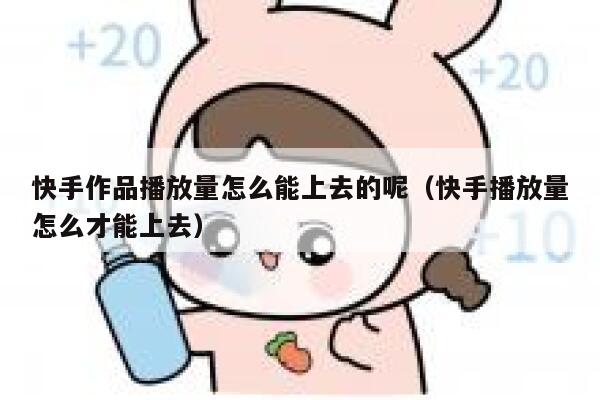 快手作品播放量怎么能上去的呢(快手播放量怎么才能上去) 第1张 快手作品播放量怎么能上去的呢(快手播放量怎么才能上去) 第1张