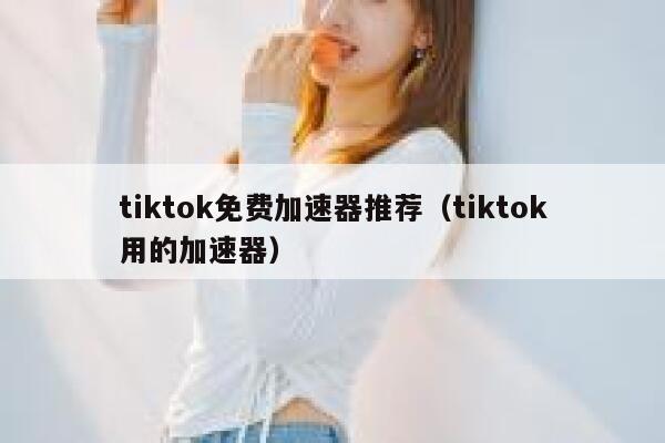 tiktok免费加速器推荐（tiktok用的加速器） 第1张