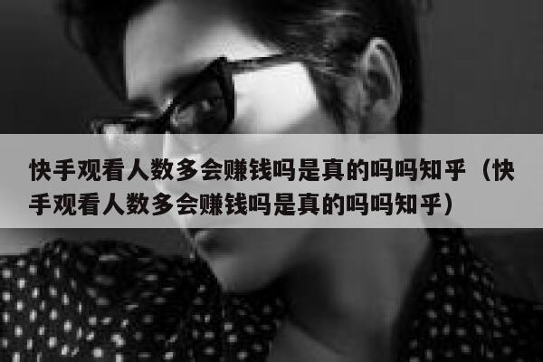 快手观看人数多会赚钱吗是真的吗吗知乎（快手观看人数多会赚钱吗是真的吗吗知乎） 第1张