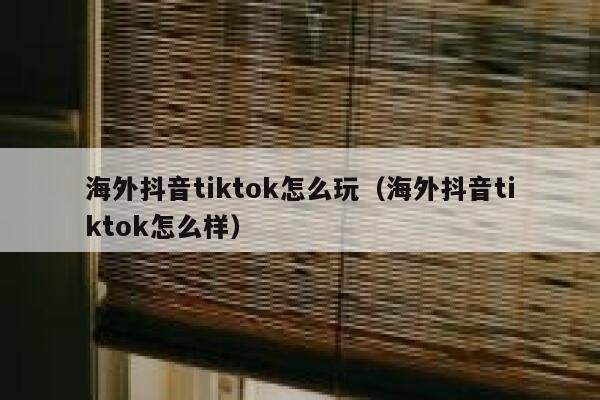海外抖音tiktok怎么玩（海外抖音tiktok怎么样） 第1张