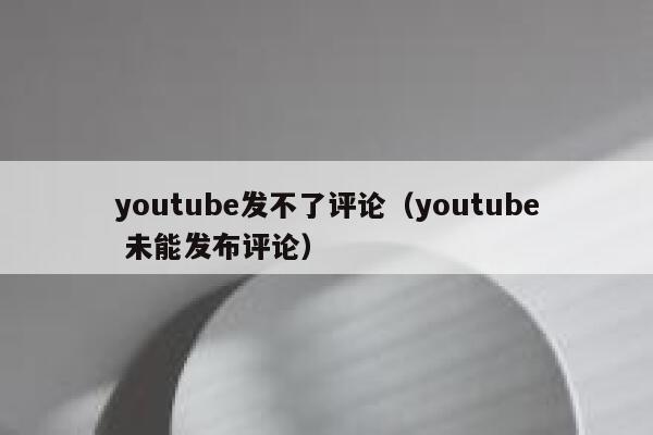 youtube发不了评论（youtube 未能发布评论） 第1张