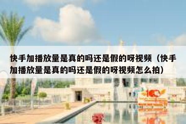 快手加播放量是真的吗还是假的呀视频（快手加播放量是真的吗还是假的呀视频怎么拍） 第1张