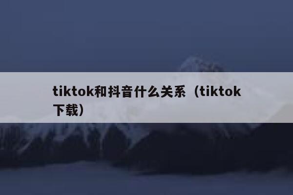 tiktok和抖音什么关系(tiktok下载) 第1张 tiktok和抖音什么关系(tiktok下载) 第1张
