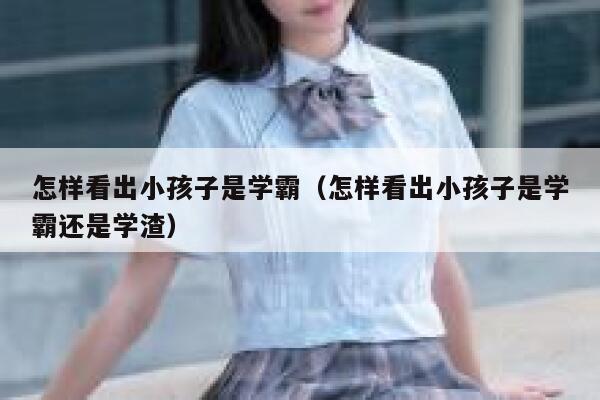 怎样看出小孩子是学霸（怎样看出小孩子是学霸还是学渣） 第1张