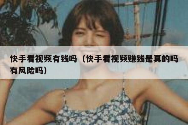 快手看视频有钱吗（快手看视频赚钱是真的吗有风险吗） 第1张