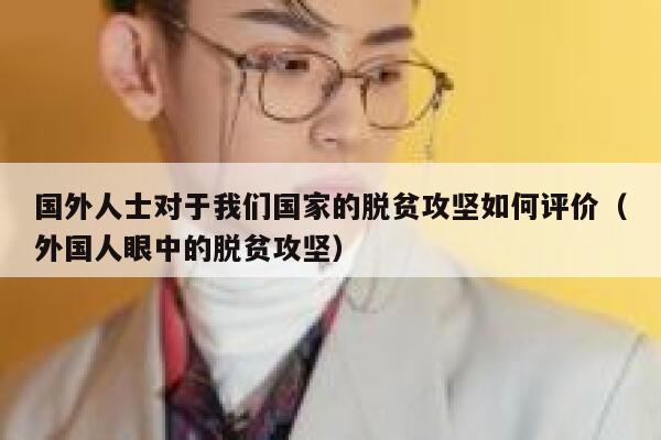 国外人士对于我们国家的脱贫攻坚如何评价（外国人眼中的脱贫攻坚） 第1张