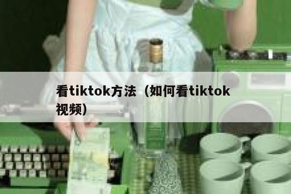 看tiktok方法(如何看tiktok 视频) 第1张 看tiktok方法(如何看tiktok 视频) 第1张
