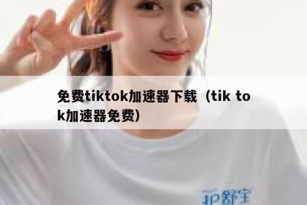 免费tiktok加速器下载(tik tok加速器免费) 第1张 免费tiktok加速器下载(tik tok加速器免费) 第1张