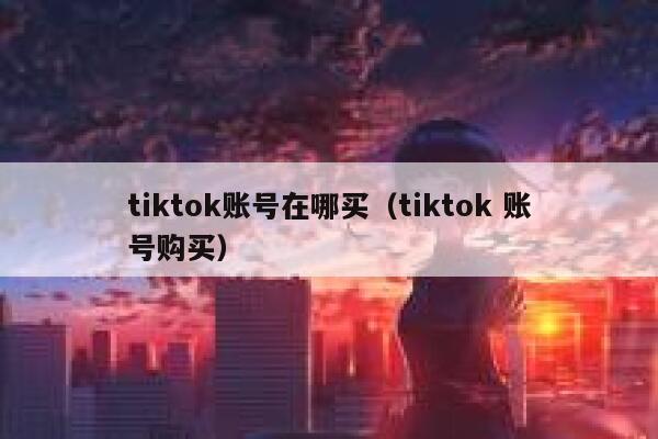 tiktok账号在哪买（tiktok 账号购买） 第1张