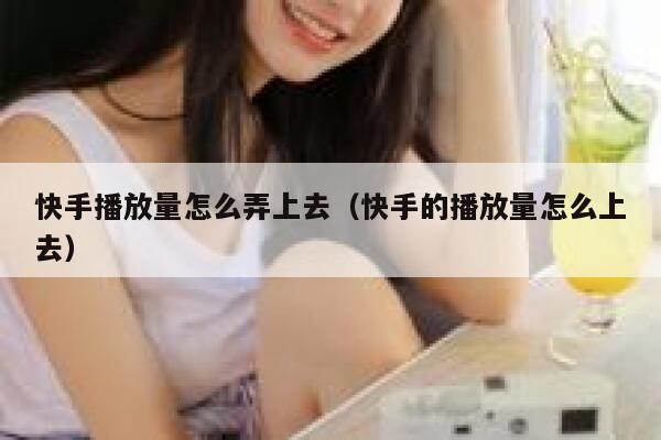 快手播放量怎么弄上去（快手的播放量怎么上去） 第1张