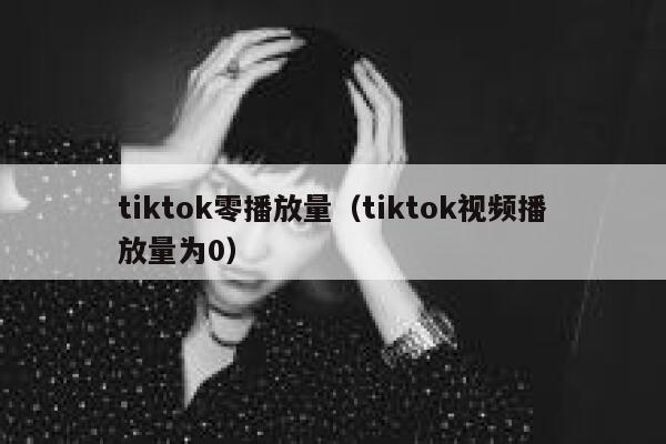 tiktok零播放量(tiktok视频播放量为0) 第1张 tiktok零播放量(tiktok视频播放量为0) 第1张