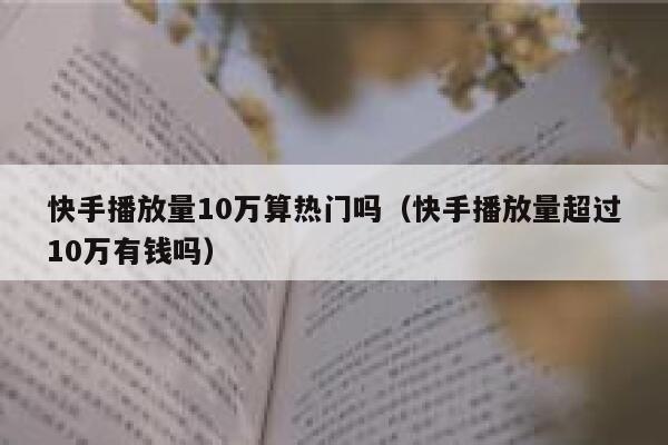 快手播放量10万算热门吗(快手播放量超过10万有钱吗) 第1张 快手播放量10万算热门吗(快手播放量超过10万有钱吗) 第1张