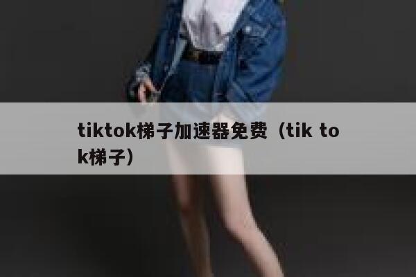 tiktok梯子加速器免费(tik tok梯子) 第1张 tiktok梯子加速器免费(tik tok梯子) 第1张