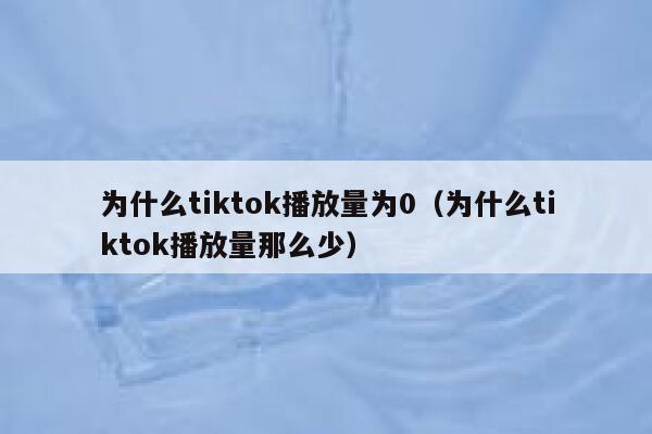 为什么tiktok播放量为0(为什么tiktok播放量那么少) 第1张 为什么tiktok播放量为0(为什么tiktok播放量那么少) 第1张