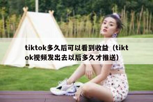 tiktok多久后可以看到收益(tiktok视频发出去以后多久才推送) 第1张 tiktok多久后可以看到收益(tiktok视频发出去以后多久才推送) 第1张