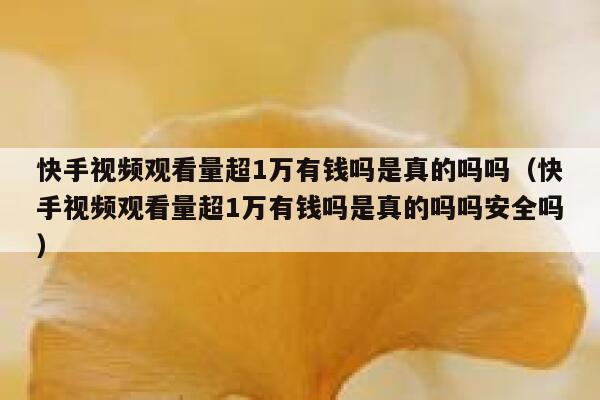 快手视频观看量超1万有钱吗是真的吗吗（快手视频观看量超1万有钱吗是真的吗吗安全吗） 第1张