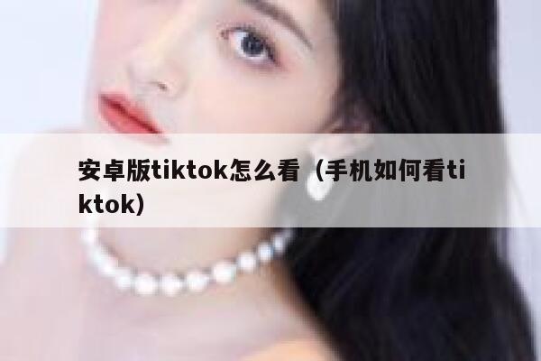 安卓版tiktok怎么看（手机如何看tiktok） 第1张