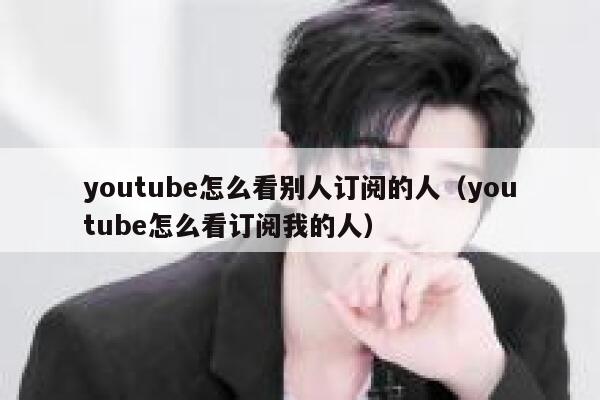 youtube怎么看别人订阅的人(youtube怎么看订阅我的人) 第1张 youtube怎么看别人订阅的人(youtube怎么看订阅我的人) 第1张