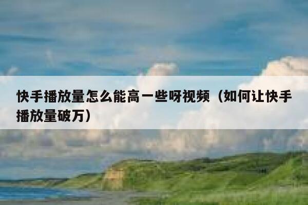 快手播放量怎么能高一些呀视频(如何让快手播放量破万) 第1张 快手播放量怎么能高一些呀视频(如何让快手播放量破万) 第1张