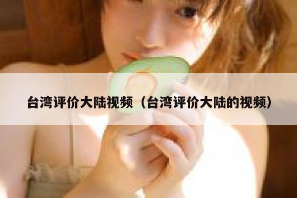 台湾评价大陆视频（台湾评价大陆的视频） 第1张