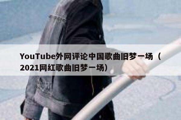 YouTube外网评论中国歌曲旧梦一场（2021网红歌曲旧梦一场） 第1张