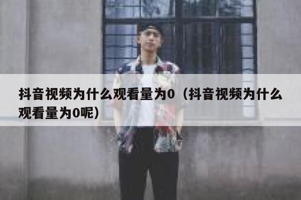 抖音视频为什么观看量为0(抖音视频为什么观看量为0呢) 第1张 抖音视频为什么观看量为0(抖音视频为什么观看量为0呢) 第1张
