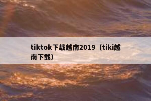 tiktok下载越南2019（tiki越南下载） 第1张