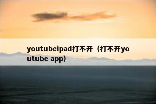 youtubeipad打不开（打不开youtube app） 第1张