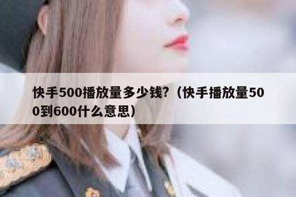 快手500播放量多少钱?(快手播放量500到600什么意思) 第1张 快手500播放量多少钱?(快手播放量500到600什么意思) 第1张
